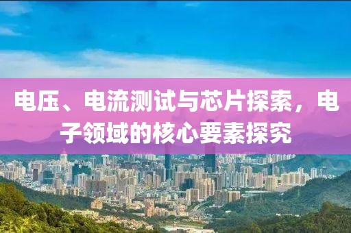 电压、电流测试与芯片探索，电子领域的核心要素探究
