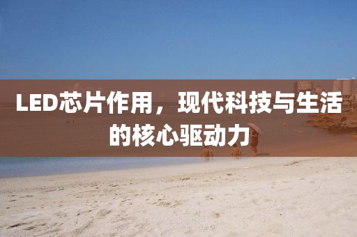 LED芯片作用，现代科技与生活的核心驱动力