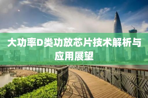大功率D类功放芯片技术解析与应用展望