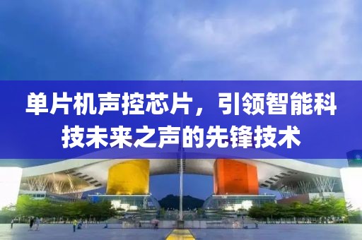 单片机声控芯片，引领智能科技未来之声的先锋技术