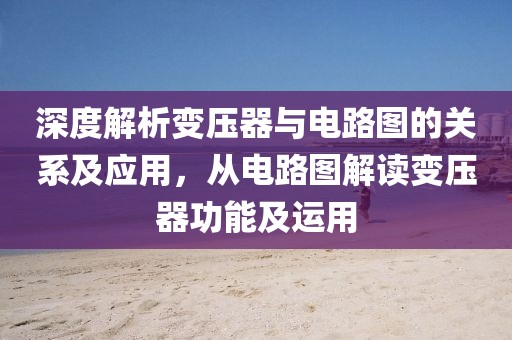 深度解析变压器与电路图的关系及应用，从电路图解读变压器功能及运用