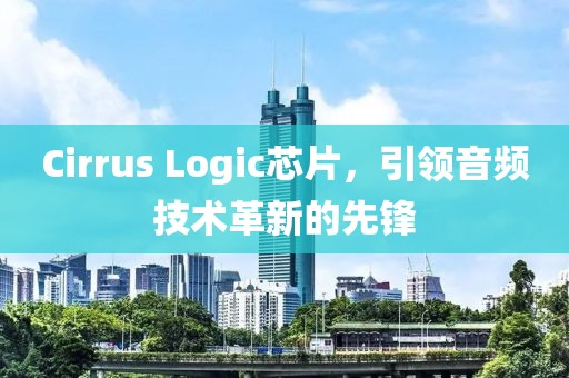 Cirrus Logic芯片，引领音频技术革新的先锋