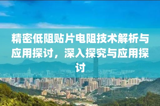 精密低阻贴片电阻技术解析与应用探讨，深入探究与应用探讨