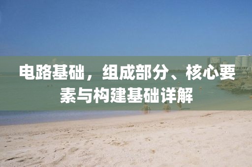电路基础，组成部分、核心要素与构建基础详解