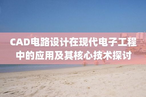 CAD电路设计在现代电子工程中的应用及其核心技术探讨