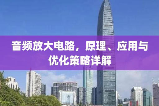 音频放大电路，原理、应用与优化策略详解