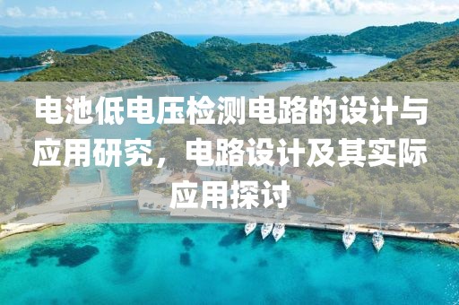 电池低电压检测电路的设计与应用研究，电路设计及其实际应用探讨