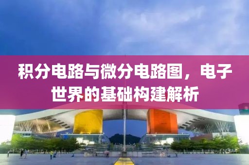 积分电路与微分电路图，电子世界的基础构建解析