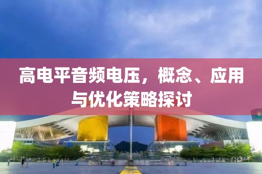 高电平音频电压，概念、应用与优化策略探讨