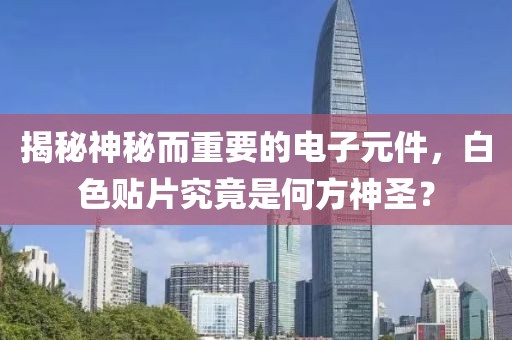 揭秘神秘而重要的电子元件，白色贴片究竟是何方神圣？