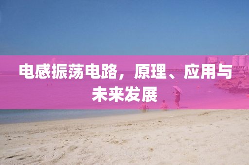 电感振荡电路，原理、应用与未来发展