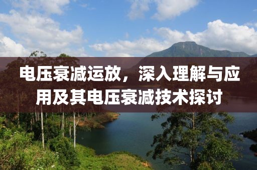电压衰减运放，深入理解与应用及其电压衰减技术探讨