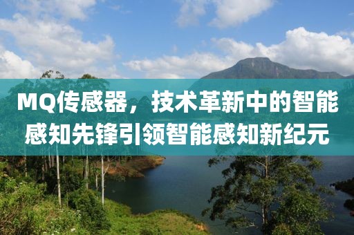 MQ传感器，技术革新中的智能感知先锋引领智能感知新纪元