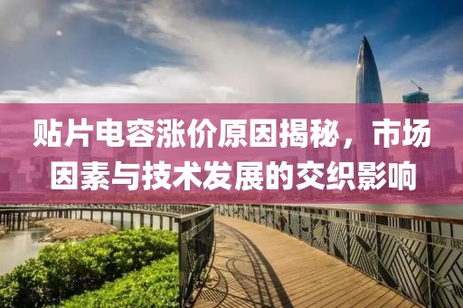 贴片电容涨价原因揭秘，市场因素与技术发展的交织影响