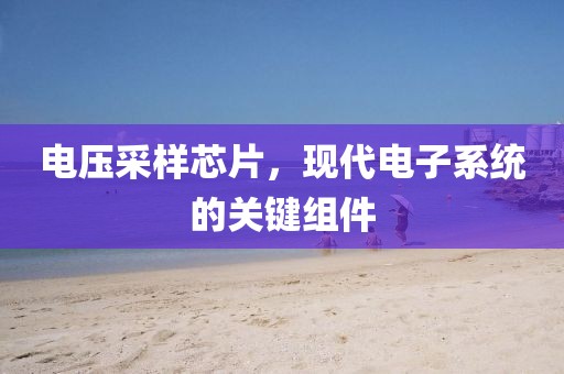 电压采样芯片，现代电子系统的关键组件