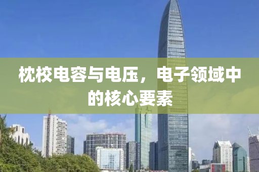 枕校电容与电压，电子领域中的核心要素