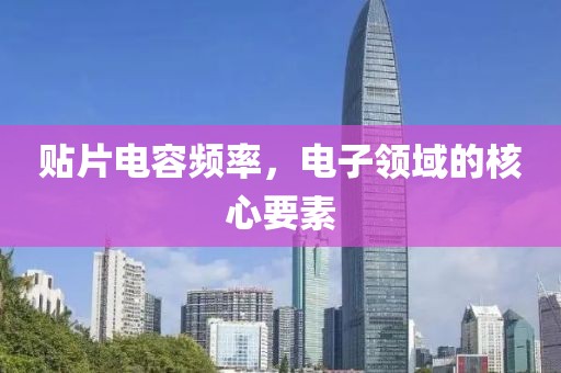 贴片电容频率，电子领域的核心要素