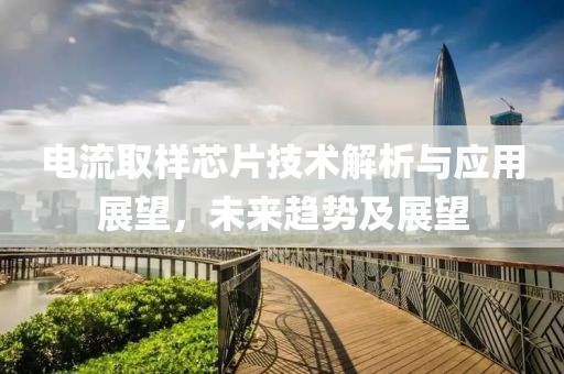 电流取样芯片技术解析与应用展望，未来趋势及展望