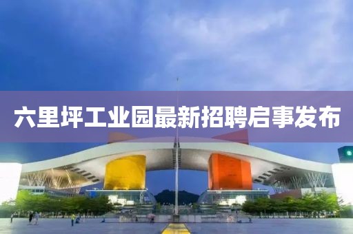 六里坪工业园最新招聘启事发布