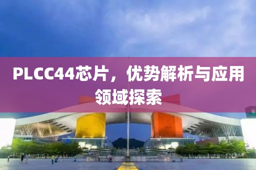 PLCC44芯片，优势解析与应用领域探索