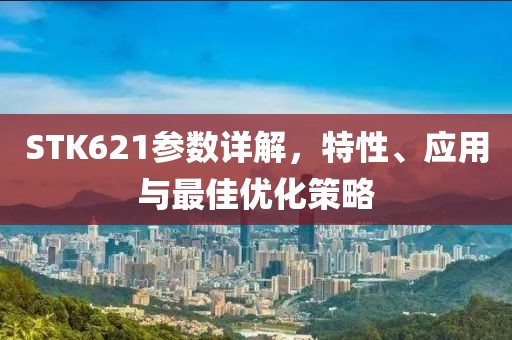 STK621参数详解，特性、应用与最佳优化策略