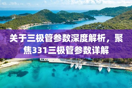 关于三极管参数深度解析，聚焦331三极管参数详解