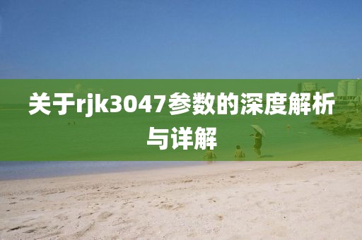 关于rjk3047参数的深度解析与详解
