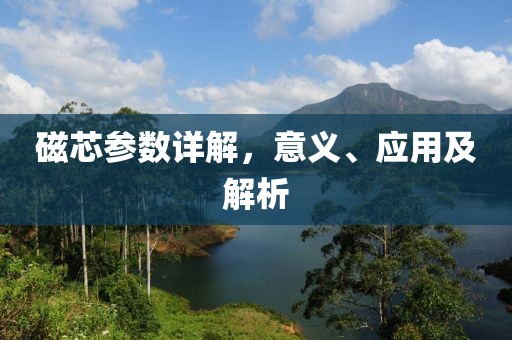 磁芯参数详解，意义、应用及解析