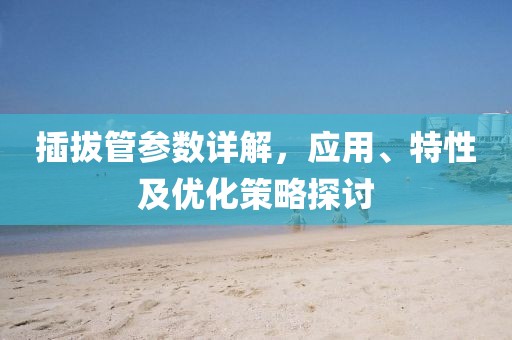 插拔管参数详解，应用、特性及优化策略探讨