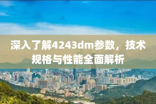 深入了解4243dm参数，技术规格与性能全面解析
