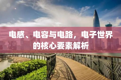 电感、电容与电路，电子世界的核心要素解析
