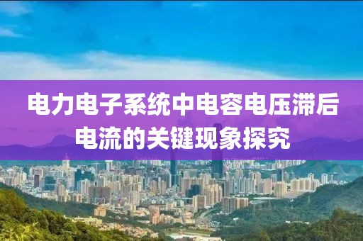 电力电子系统中电容电压滞后电流的关键现象探究