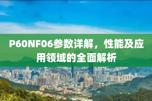 P60NF06参数详解，性能及应用领域的全面解析