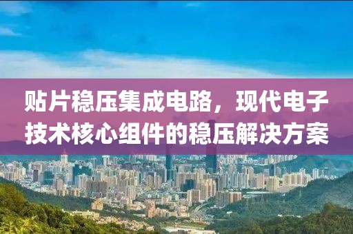 贴片稳压集成电路，现代电子技术核心组件的稳压解决方案