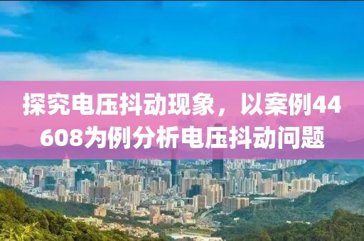探究电压抖动现象，以案例44608为例分析电压抖动问题