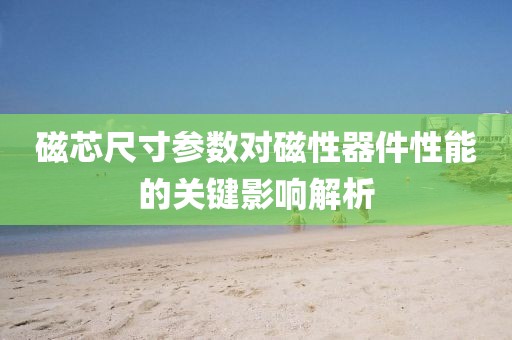 磁芯尺寸参数对磁性器件性能的关键影响解析