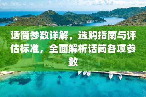 话筒参数详解，选购指南与评估标准，全面解析话筒各项参数