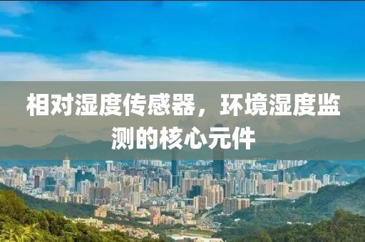 相对湿度传感器，环境湿度监测的核心元件