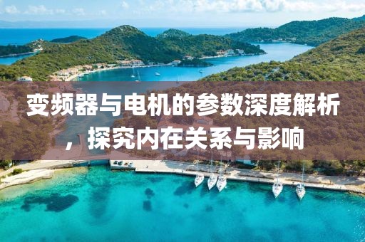 变频器与电机的参数深度解析，探究内在关系与影响