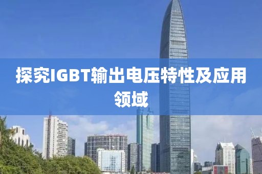 探究IGBT输出电压特性及应用领域