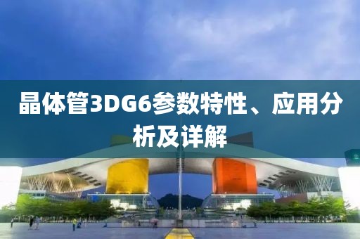 晶体管3DG6参数特性、应用分析及详解