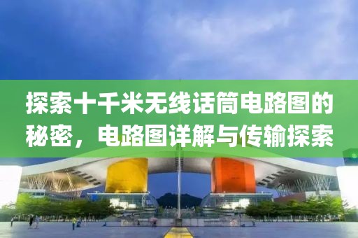 探索十千米无线话筒电路图的秘密，电路图详解与传输探索