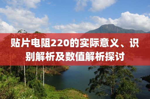 贴片电阻220的实际意义、识别解析及数值解析探讨