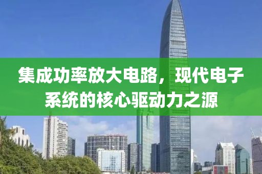 集成功率放大电路，现代电子系统的核心驱动力之源
