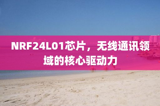 NRF24L01芯片，无线通讯领域的核心驱动力