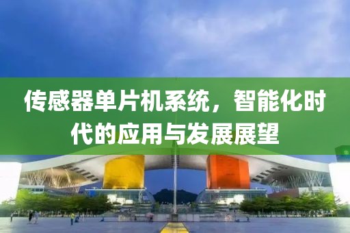 传感器单片机系统，智能化时代的应用与发展展望