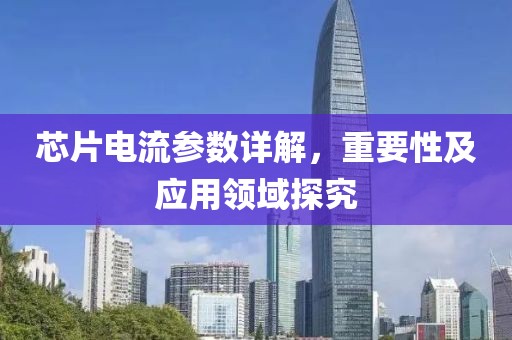 芯片电流参数详解，重要性及应用领域探究