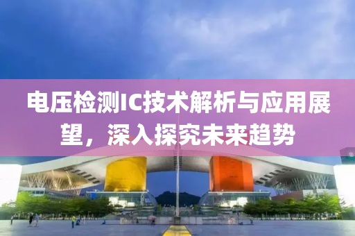 电压检测IC技术解析与应用展望，深入探究未来趋势