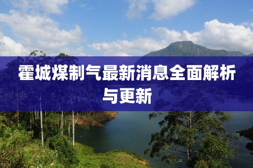 霍城煤制气最新消息全面解析与更新