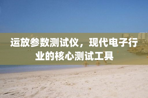运放参数测试仪，现代电子行业的核心测试工具